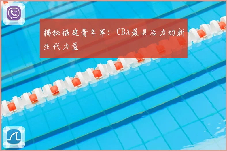 揭秘福建青年军：CBA最具活力的新生代力量