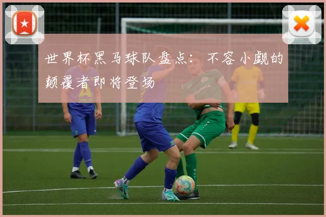 世界杯黑马球队盘点：不容小觑的颠覆者即将登场