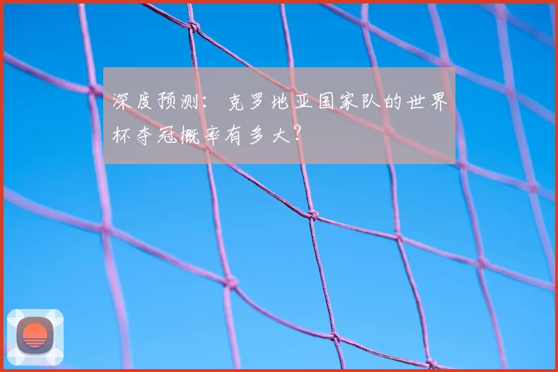 深度预测：克罗地亚国家队的世界杯夺冠概率有多大？
