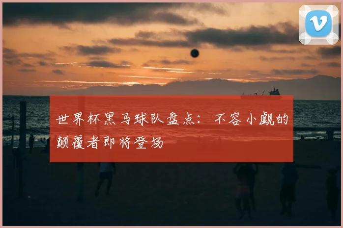 世界杯黑马球队盘点：不容小觑的颠覆者即将登场