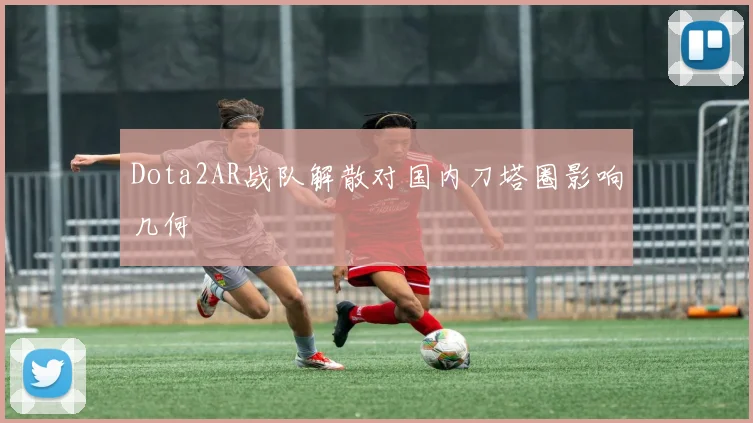 Dota2AR战队解散对国内刀塔圈影响几何