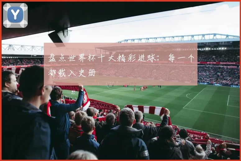 盘点世界杯十大精彩进球：每一个都载入史册