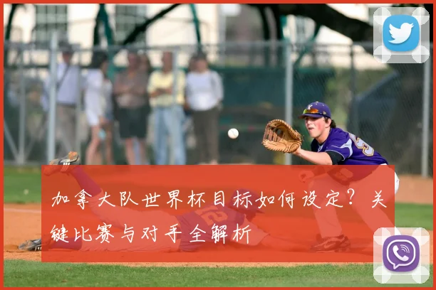 加拿大队世界杯目标如何设定？关键比赛与对手全解析